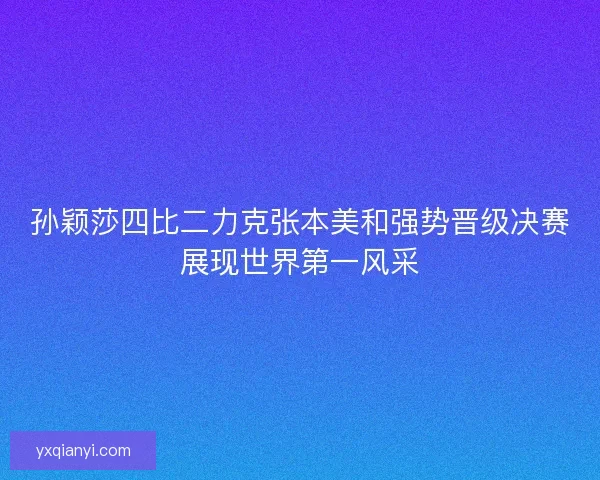 孙颖莎四比二力克张本美和强势晋级决赛展现世界第一风采