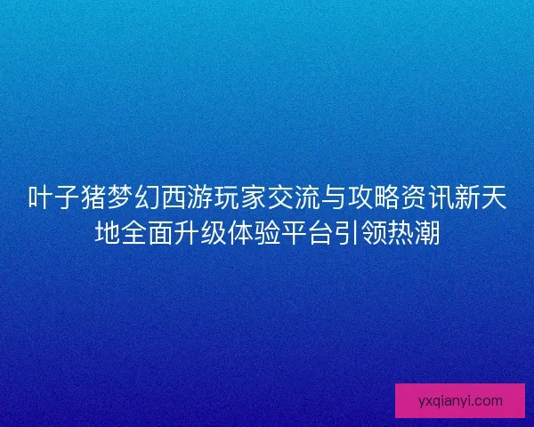 叶子猪梦幻西游玩家交流与攻略资讯新天地全面升级体验平台引领热潮